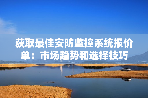 獲取最佳安防監(jiān)控系統(tǒng)報價單：市場趨勢和選擇技巧
