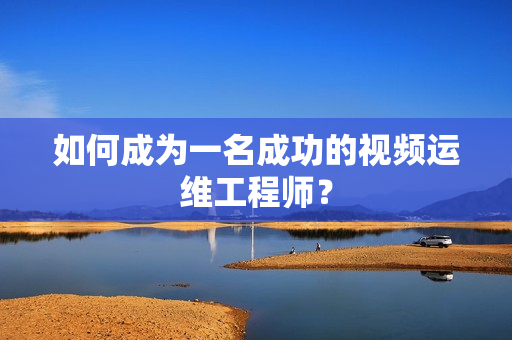 如何成為一名成功的視頻運維工程師？