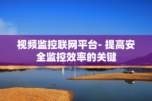 視頻監(jiān)控聯(lián)網(wǎng)平臺- 提高安全監(jiān)控效率的關(guān)鍵