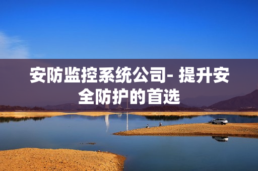 安防監(jiān)控系統(tǒng)公司- 提升安全防護(hù)的首選