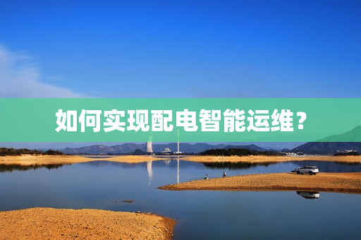 如何實現(xiàn)配電智能運(yùn)維？
