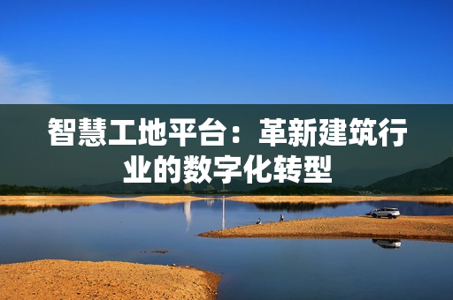 智慧工地平臺：革新建筑行業(yè)的數(shù)字化轉(zhuǎn)型