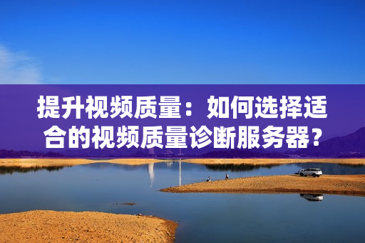 提升視頻質(zhì)量：如何選擇適合的視頻質(zhì)量診斷服務(wù)器？