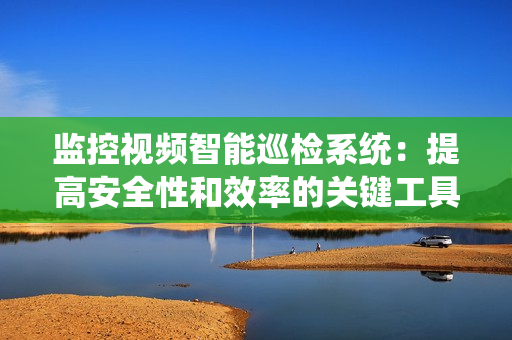 監(jiān)控視頻智能巡檢系統(tǒng)：提高安全性和效率的關鍵工具
