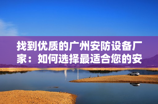 找到優(yōu)質(zhì)的廣州安防設(shè)備廠家：如何選擇最適合您的安防設(shè)備？