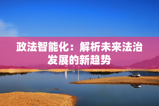 政法智能化：解析未來(lái)法治發(fā)展的新趨勢(shì)