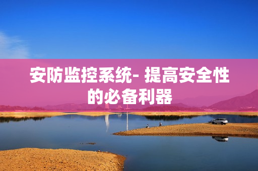 安防監(jiān)控系統(tǒng)- 提高安全性的必備利器
