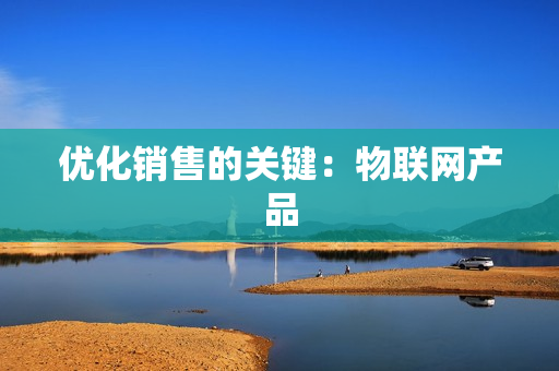 優(yōu)化銷售的關(guān)鍵：物聯(lián)網(wǎng)產(chǎn)品