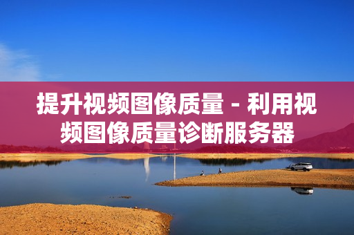 提升視頻圖像質(zhì)量 - 利用視頻圖像質(zhì)量診斷服務(wù)器