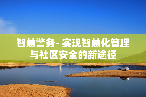 智慧警務(wù)- 實(shí)現(xiàn)智慧化管理與社區(qū)安全的新途徑
