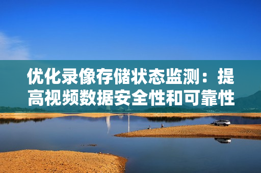 優(yōu)化錄像存儲狀態(tài)監(jiān)測：提高視頻數(shù)據(jù)安全性和可靠性