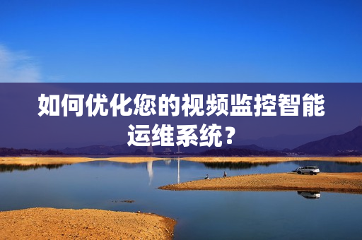如何優(yōu)化您的視頻監(jiān)控智能運維系統(tǒng)？