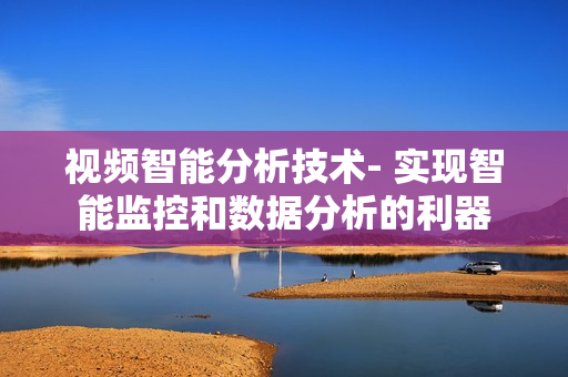 視頻智能分析技術(shù)- 實(shí)現(xiàn)智能監(jiān)控和數(shù)據(jù)分析的利器