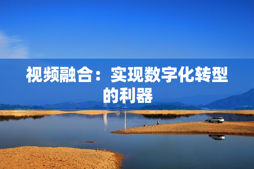 視頻融合：實(shí)現(xiàn)數(shù)字化轉(zhuǎn)型的利器