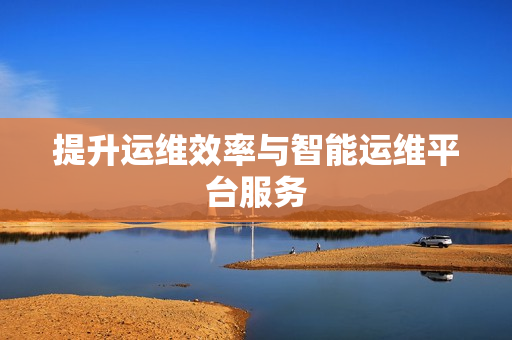 提升運(yùn)維效率與智能運(yùn)維平臺(tái)服務(wù)