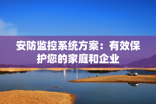 安防監(jiān)控系統(tǒng)方案：有效保護(hù)您的家庭和企業(yè)