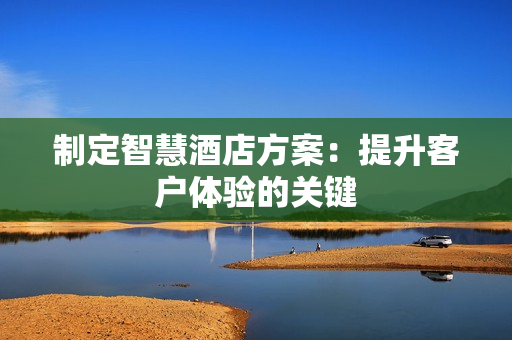 制定智慧酒店方案：提升客戶體驗的關鍵