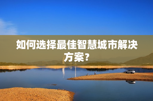 如何選擇最佳智慧城市解決方案？
