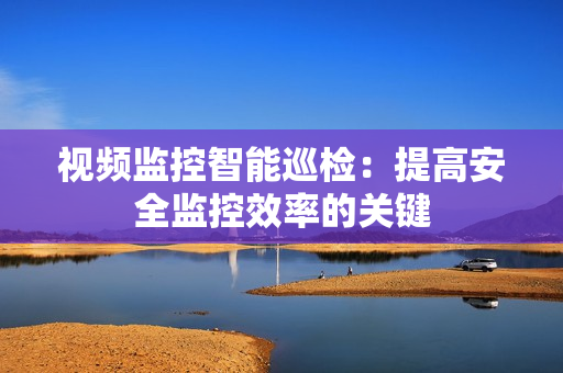 視頻監(jiān)控智能巡檢：提高安全監(jiān)控效率的關(guān)鍵