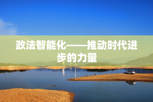 政法智能化——推動時代進(jìn)步的力量