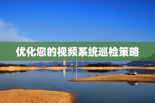 優(yōu)化您的視頻系統(tǒng)巡檢策略