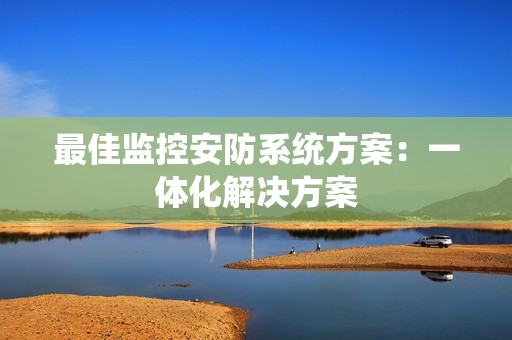 最佳監(jiān)控安防系統(tǒng)方案：一體化解決方案