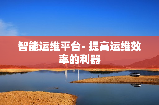 智能運維平臺- 提高運維效率的利器
