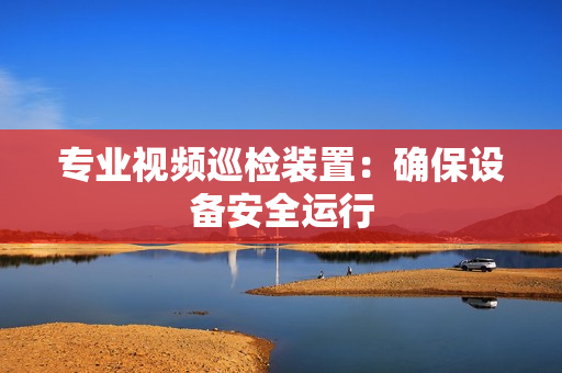專業(yè)視頻巡檢裝置：確保設(shè)備安全運行