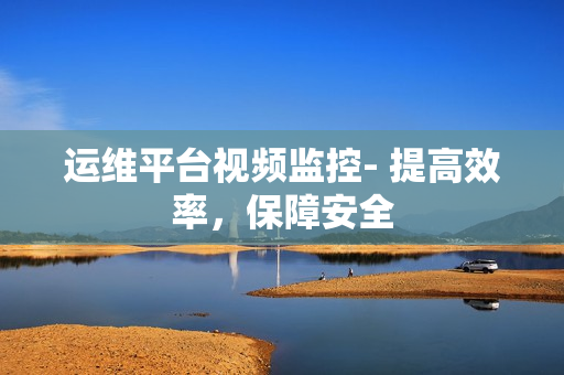 運維平臺視頻監(jiān)控- 提高效率，保障安全