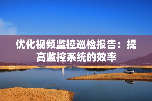優(yōu)化視頻監(jiān)控巡檢報(bào)告：提高監(jiān)控系統(tǒng)的效率