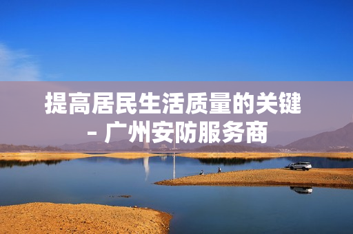 提高居民生活质量的关键 – 广州安防服务商