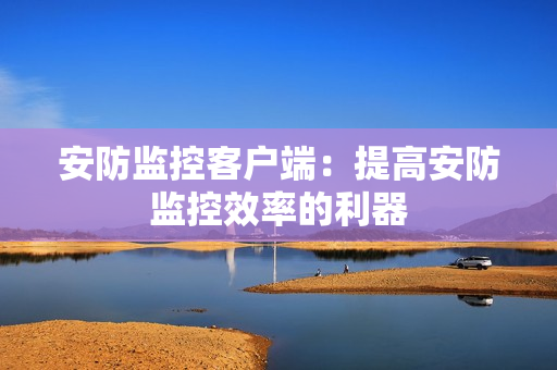 安防監(jiān)控客戶端：提高安防監(jiān)控效率的利器