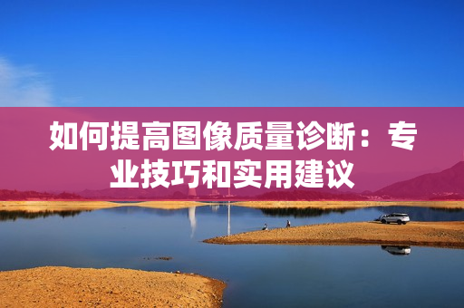 如何提高圖像質(zhì)量診斷：專業(yè)技巧和實(shí)用建議