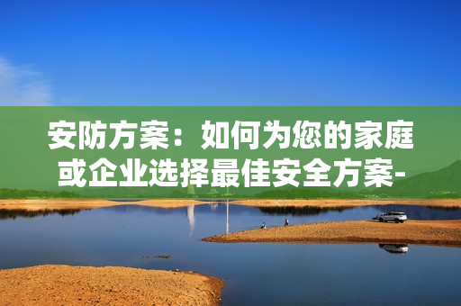 安防方案：如何為您的家庭或企業(yè)選擇最佳安全方案-