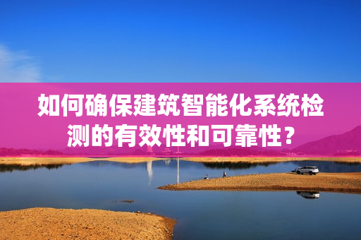如何確保建筑智能化系統(tǒng)檢測(cè)的有效性和可靠性？