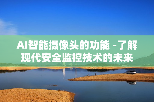 AI智能攝像頭的功能 -了解現(xiàn)代安全監(jiān)控技術(shù)的未來