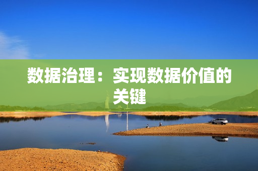 數(shù)據(jù)治理：實(shí)現(xiàn)數(shù)據(jù)價(jià)值的關(guān)鍵