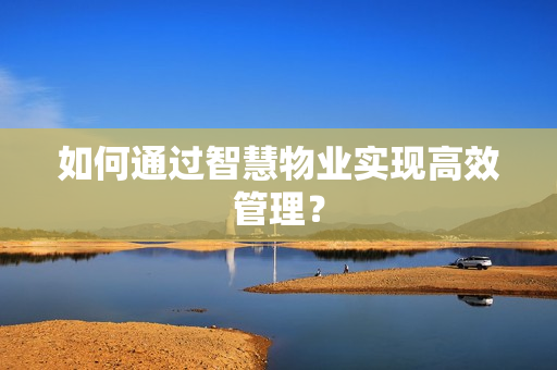 如何通過智慧物業(yè)實(shí)現(xiàn)高效管理？