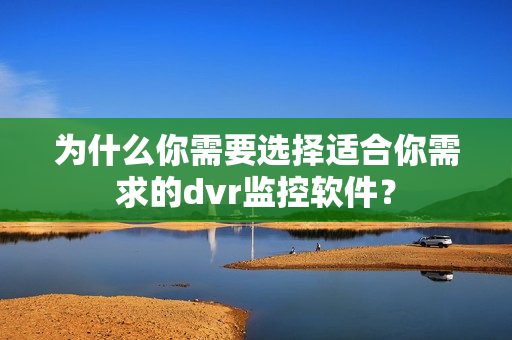 為什么你需要選擇適合你需求的dvr監(jiān)控軟件？