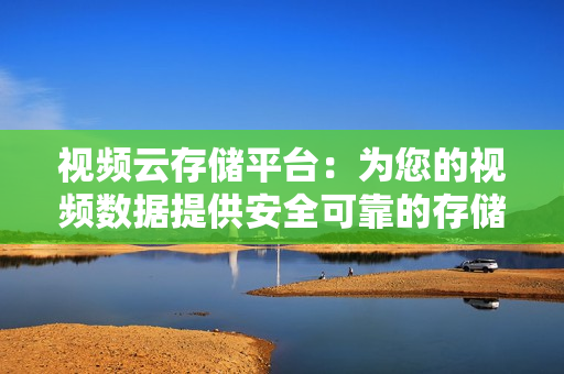 視頻云存儲(chǔ)平臺(tái)：為您的視頻數(shù)據(jù)提供安全可靠的存儲(chǔ)解決方案