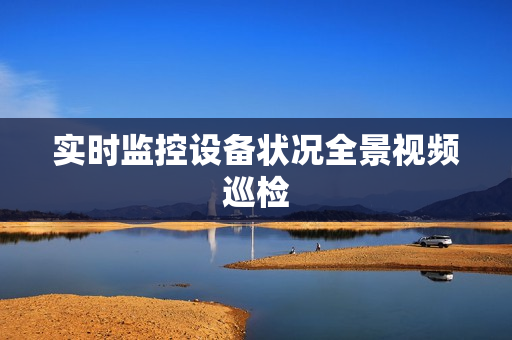 實(shí)時(shí)監(jiān)控設(shè)備狀況全景視頻巡檢
