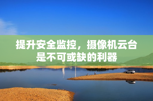 提升安全監(jiān)控，攝像機(jī)云臺(tái)是不可或缺的利器