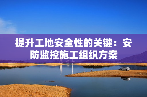 提升工地安全性的關(guān)鍵：安防監(jiān)控施工組織方案