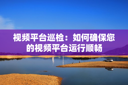 視頻平臺巡檢：如何確保您的視頻平臺運行順暢