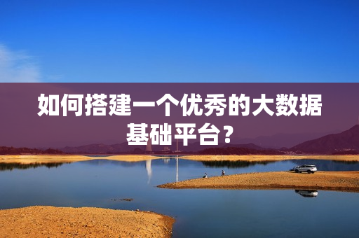 如何搭建一個(gè)優(yōu)秀的大數(shù)據(jù)基礎(chǔ)平臺(tái)？