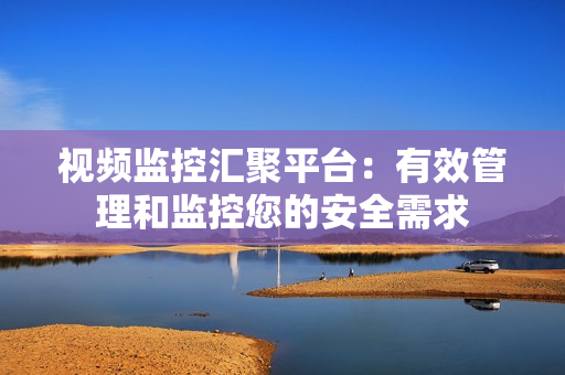 視頻監(jiān)控匯聚平臺：有效管理和監(jiān)控您的安全需求