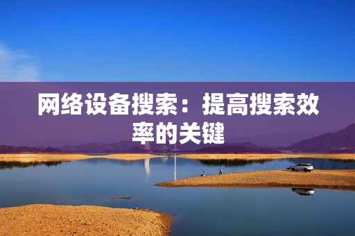 網(wǎng)絡(luò)設(shè)備搜索：提高搜索效率的關(guān)鍵