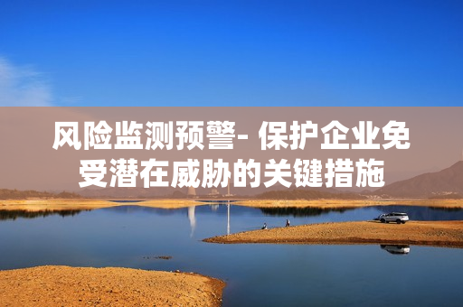 風險監(jiān)測預警- 保護企業(yè)免受潛在威脅的關鍵措施