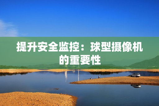 提升安全監(jiān)控：球型攝像機(jī)的重要性