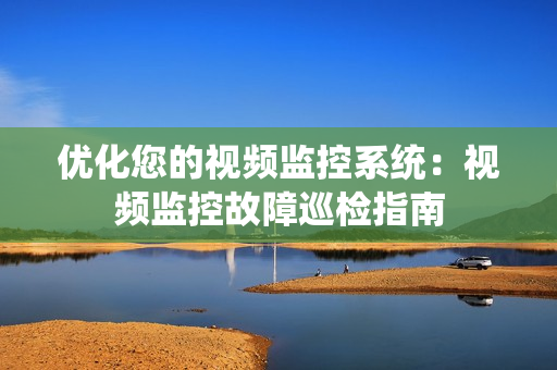優(yōu)化您的視頻監(jiān)控系統(tǒng)：視頻監(jiān)控故障巡檢指南